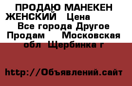 ПРОДАЮ МАНЕКЕН ЖЕНСКИЙ › Цена ­ 15 000 - Все города Другое » Продам   . Московская обл.,Щербинка г.